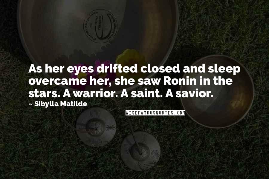 Sibylla Matilde Quotes: As her eyes drifted closed and sleep overcame her, she saw Ronin in the stars. A warrior. A saint. A savior.