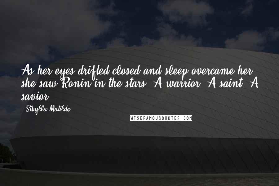 Sibylla Matilde Quotes: As her eyes drifted closed and sleep overcame her, she saw Ronin in the stars. A warrior. A saint. A savior.