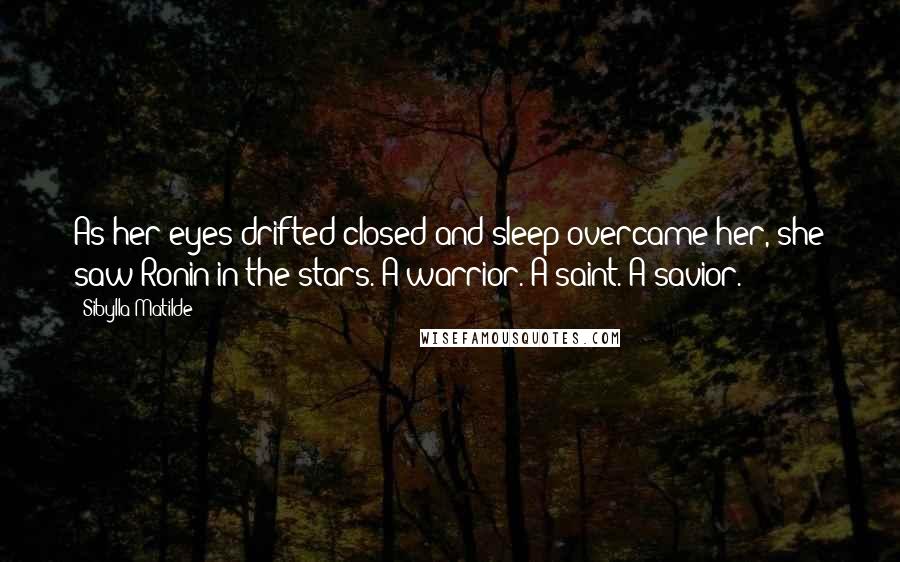 Sibylla Matilde Quotes: As her eyes drifted closed and sleep overcame her, she saw Ronin in the stars. A warrior. A saint. A savior.