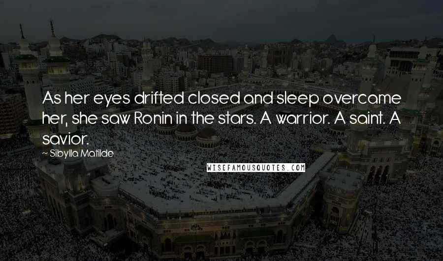 Sibylla Matilde Quotes: As her eyes drifted closed and sleep overcame her, she saw Ronin in the stars. A warrior. A saint. A savior.