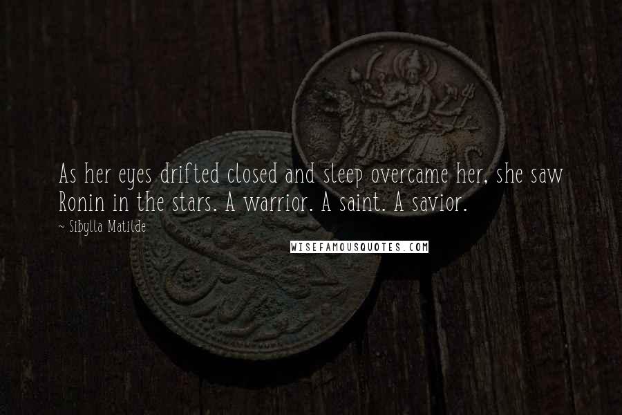 Sibylla Matilde Quotes: As her eyes drifted closed and sleep overcame her, she saw Ronin in the stars. A warrior. A saint. A savior.