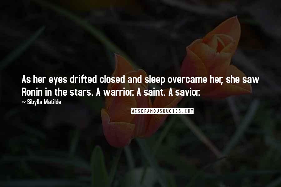 Sibylla Matilde Quotes: As her eyes drifted closed and sleep overcame her, she saw Ronin in the stars. A warrior. A saint. A savior.