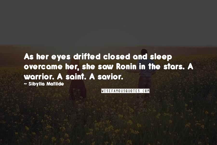 Sibylla Matilde Quotes: As her eyes drifted closed and sleep overcame her, she saw Ronin in the stars. A warrior. A saint. A savior.