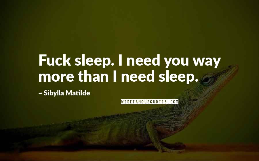 Sibylla Matilde Quotes: Fuck sleep. I need you way more than I need sleep.