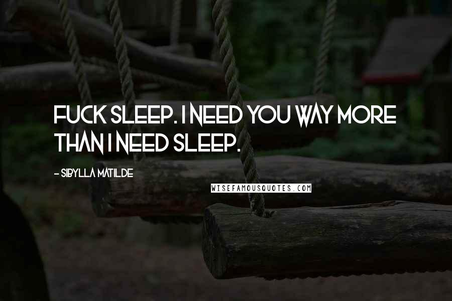 Sibylla Matilde Quotes: Fuck sleep. I need you way more than I need sleep.