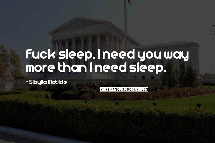 Sibylla Matilde Quotes: Fuck sleep. I need you way more than I need sleep.