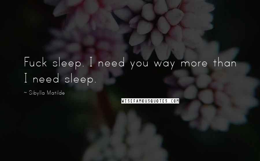 Sibylla Matilde Quotes: Fuck sleep. I need you way more than I need sleep.