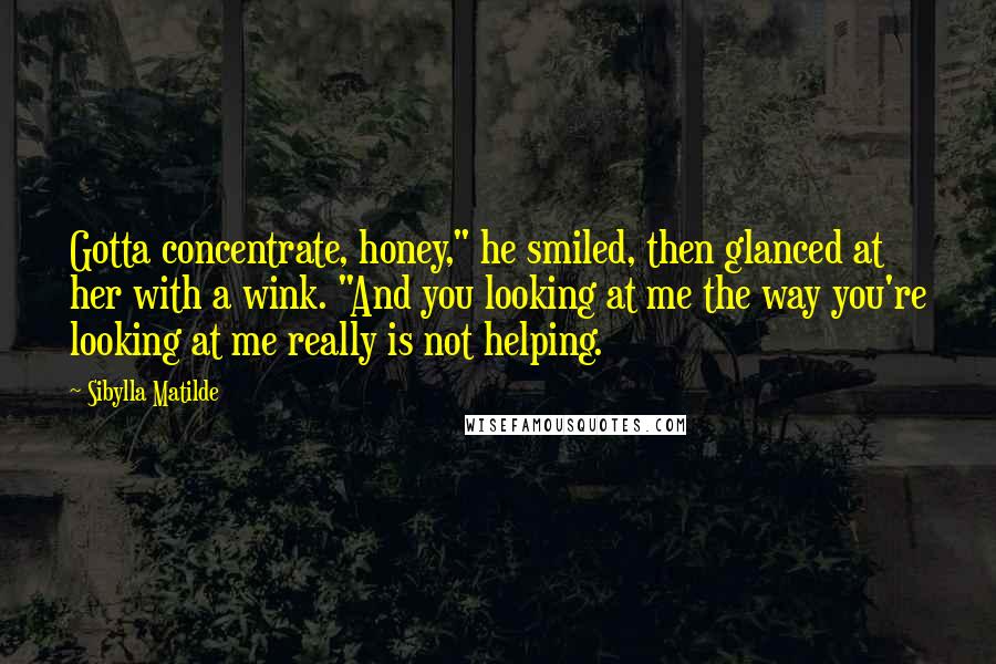 Sibylla Matilde Quotes: Gotta concentrate, honey," he smiled, then glanced at her with a wink. "And you looking at me the way you're looking at me really is not helping.