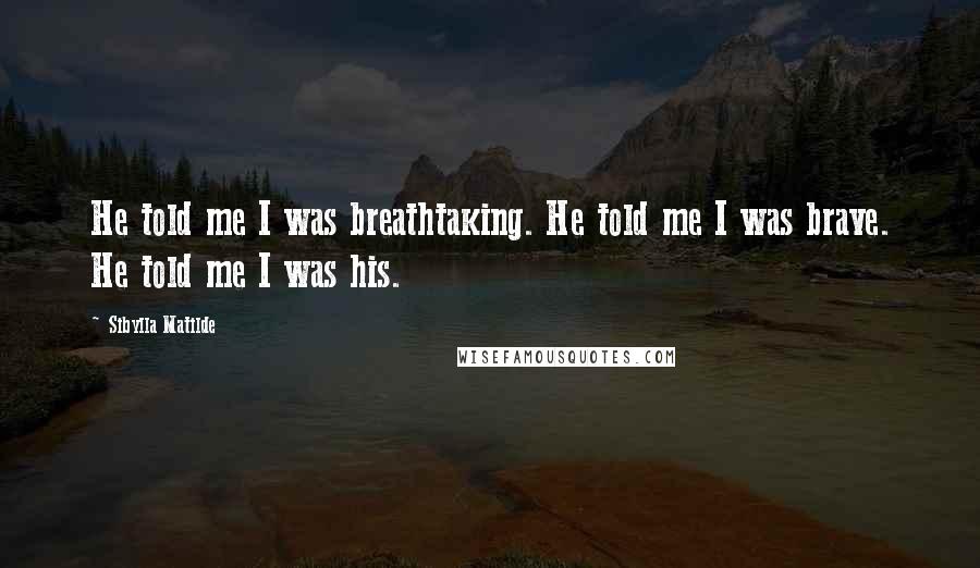 Sibylla Matilde Quotes: He told me I was breathtaking. He told me I was brave. He told me I was his.