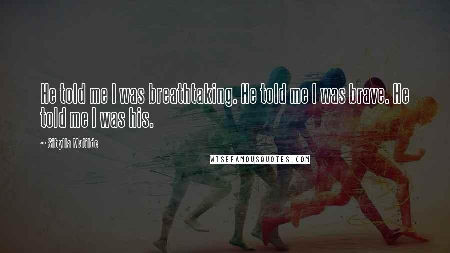 Sibylla Matilde Quotes: He told me I was breathtaking. He told me I was brave. He told me I was his.