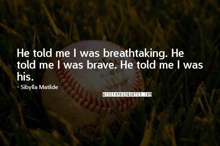 Sibylla Matilde Quotes: He told me I was breathtaking. He told me I was brave. He told me I was his.
