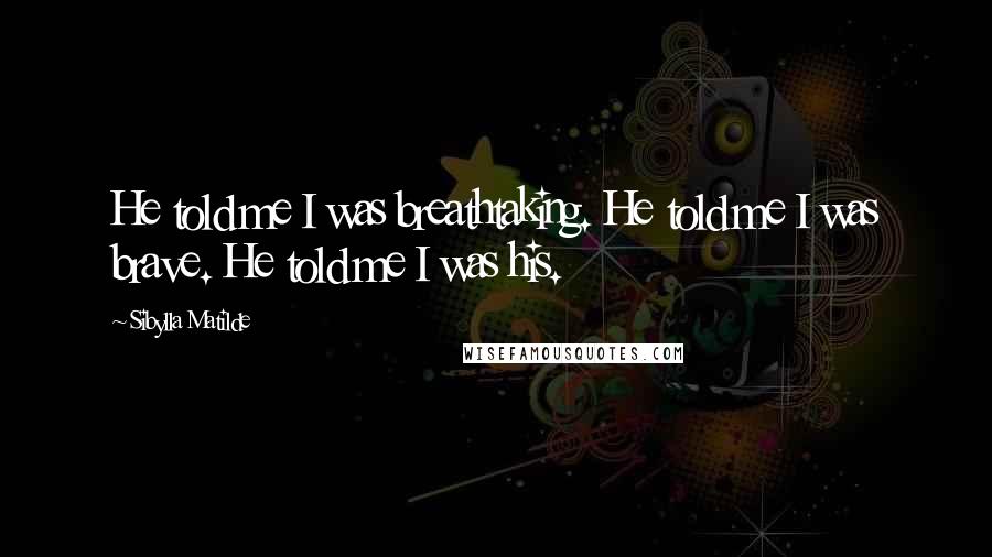 Sibylla Matilde Quotes: He told me I was breathtaking. He told me I was brave. He told me I was his.