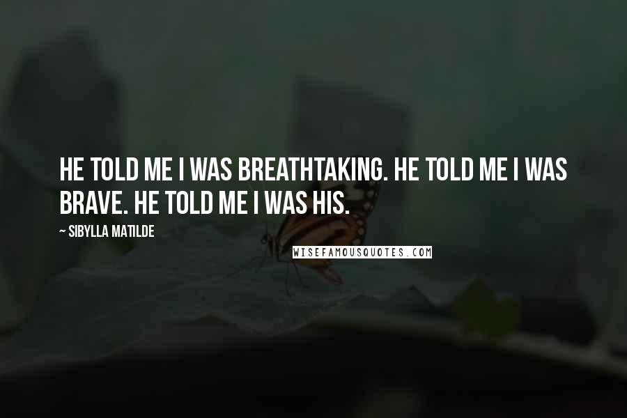 Sibylla Matilde Quotes: He told me I was breathtaking. He told me I was brave. He told me I was his.