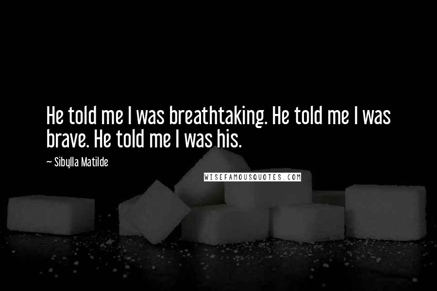 Sibylla Matilde Quotes: He told me I was breathtaking. He told me I was brave. He told me I was his.