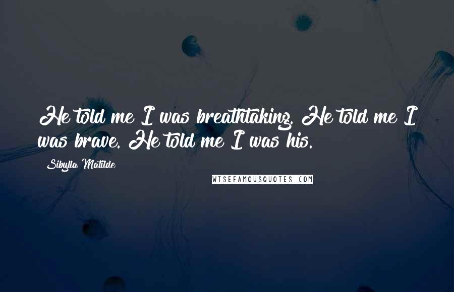 Sibylla Matilde Quotes: He told me I was breathtaking. He told me I was brave. He told me I was his.