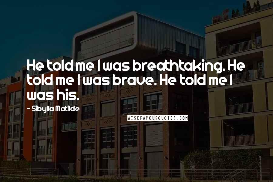 Sibylla Matilde Quotes: He told me I was breathtaking. He told me I was brave. He told me I was his.