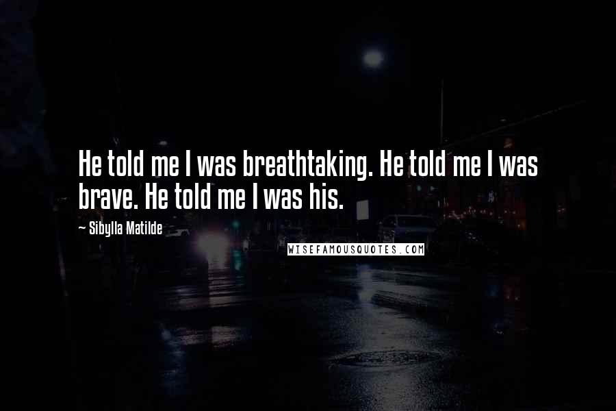 Sibylla Matilde Quotes: He told me I was breathtaking. He told me I was brave. He told me I was his.