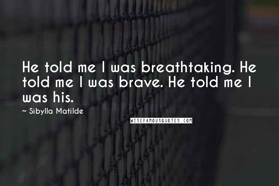 Sibylla Matilde Quotes: He told me I was breathtaking. He told me I was brave. He told me I was his.