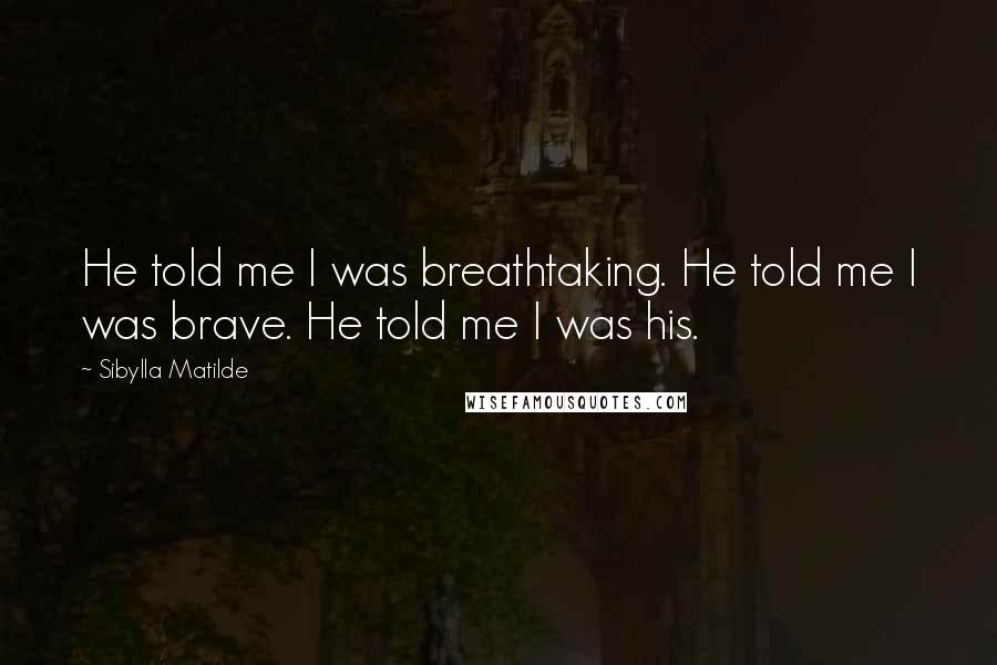 Sibylla Matilde Quotes: He told me I was breathtaking. He told me I was brave. He told me I was his.