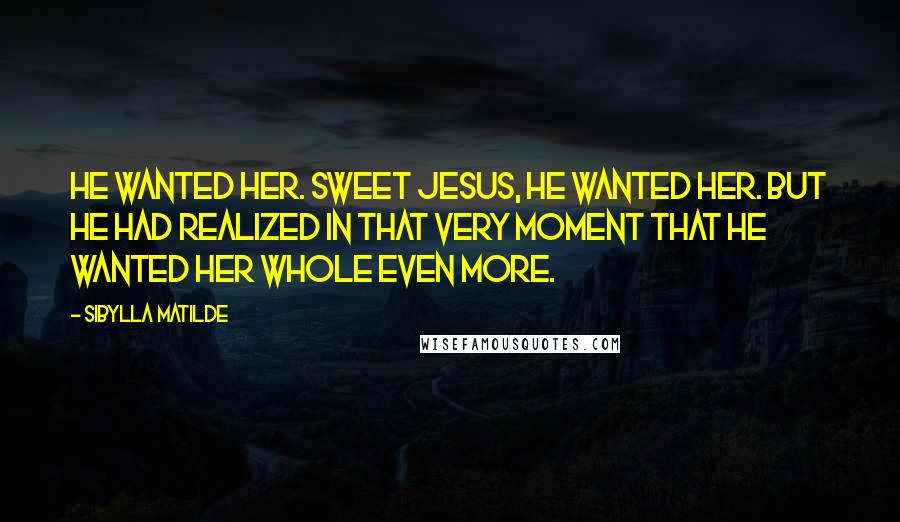 Sibylla Matilde Quotes: He wanted her. Sweet Jesus, he wanted her. But he had realized in that very moment that he wanted her whole even more.