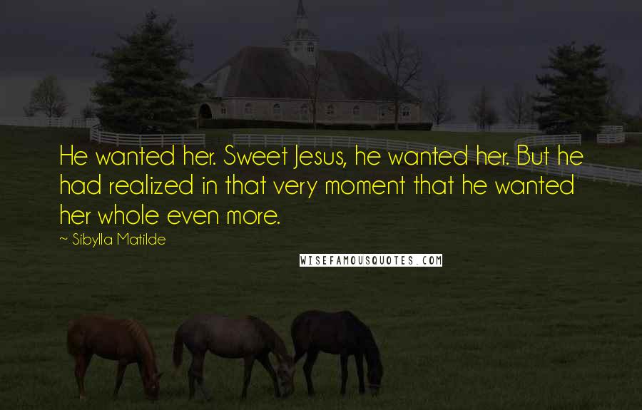 Sibylla Matilde Quotes: He wanted her. Sweet Jesus, he wanted her. But he had realized in that very moment that he wanted her whole even more.