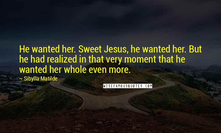 Sibylla Matilde Quotes: He wanted her. Sweet Jesus, he wanted her. But he had realized in that very moment that he wanted her whole even more.