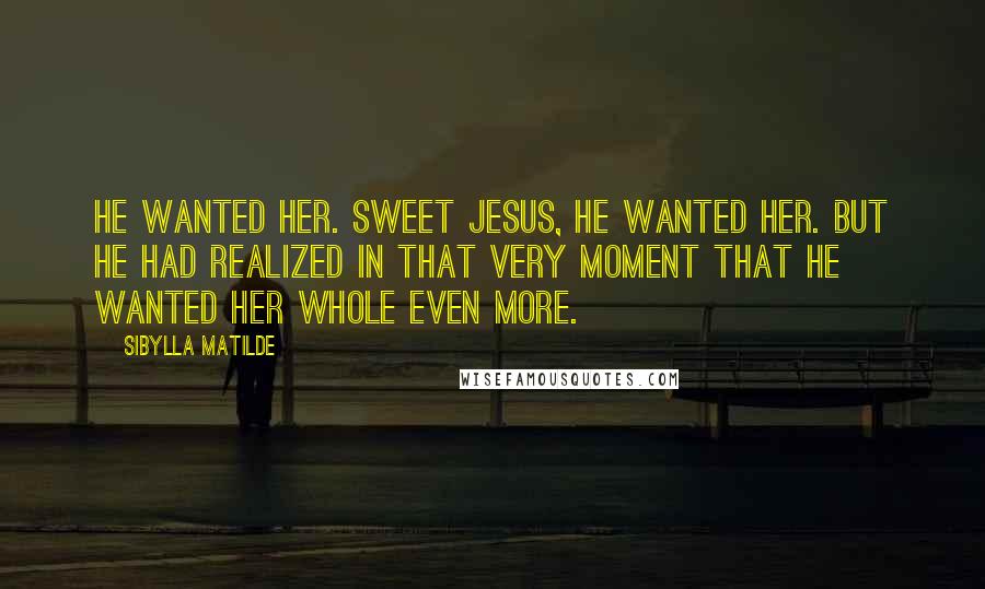 Sibylla Matilde Quotes: He wanted her. Sweet Jesus, he wanted her. But he had realized in that very moment that he wanted her whole even more.