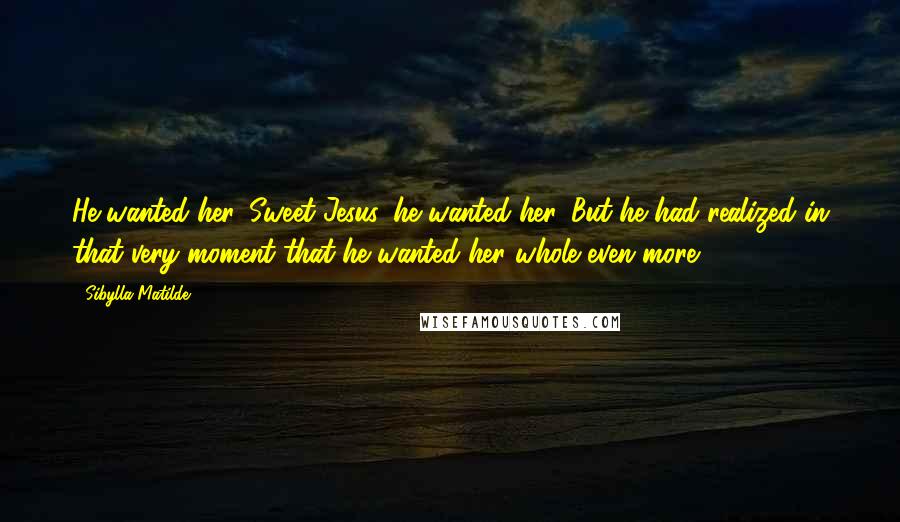 Sibylla Matilde Quotes: He wanted her. Sweet Jesus, he wanted her. But he had realized in that very moment that he wanted her whole even more.