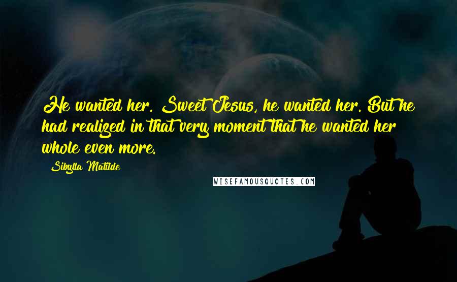 Sibylla Matilde Quotes: He wanted her. Sweet Jesus, he wanted her. But he had realized in that very moment that he wanted her whole even more.