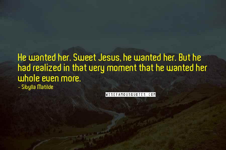 Sibylla Matilde Quotes: He wanted her. Sweet Jesus, he wanted her. But he had realized in that very moment that he wanted her whole even more.