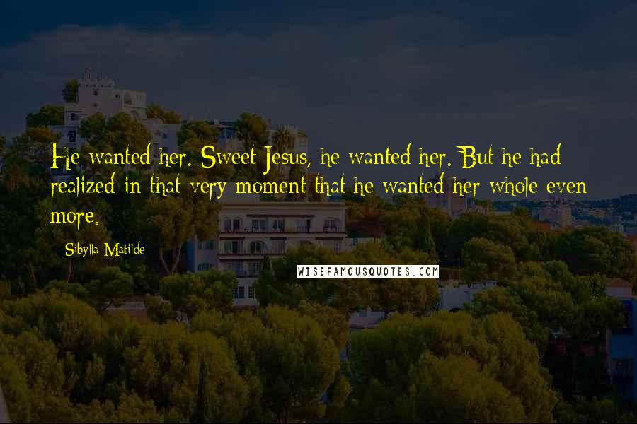 Sibylla Matilde Quotes: He wanted her. Sweet Jesus, he wanted her. But he had realized in that very moment that he wanted her whole even more.