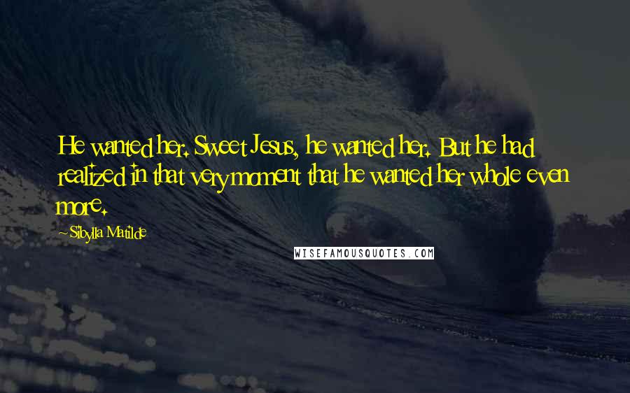 Sibylla Matilde Quotes: He wanted her. Sweet Jesus, he wanted her. But he had realized in that very moment that he wanted her whole even more.