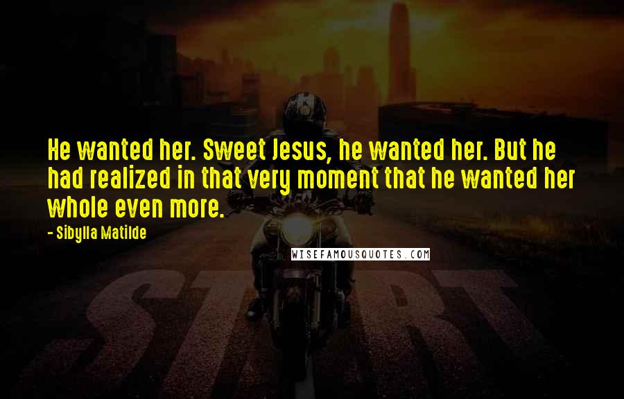 Sibylla Matilde Quotes: He wanted her. Sweet Jesus, he wanted her. But he had realized in that very moment that he wanted her whole even more.