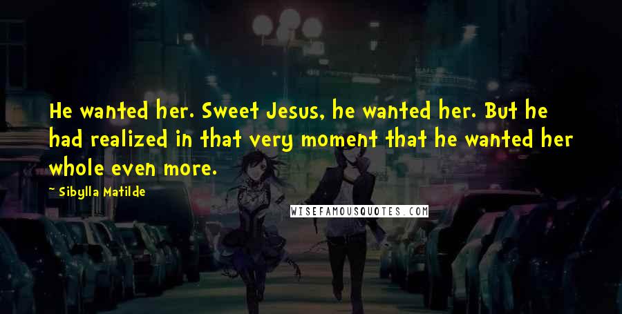 Sibylla Matilde Quotes: He wanted her. Sweet Jesus, he wanted her. But he had realized in that very moment that he wanted her whole even more.