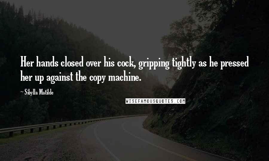 Sibylla Matilde Quotes: Her hands closed over his cock, gripping tightly as he pressed her up against the copy machine.