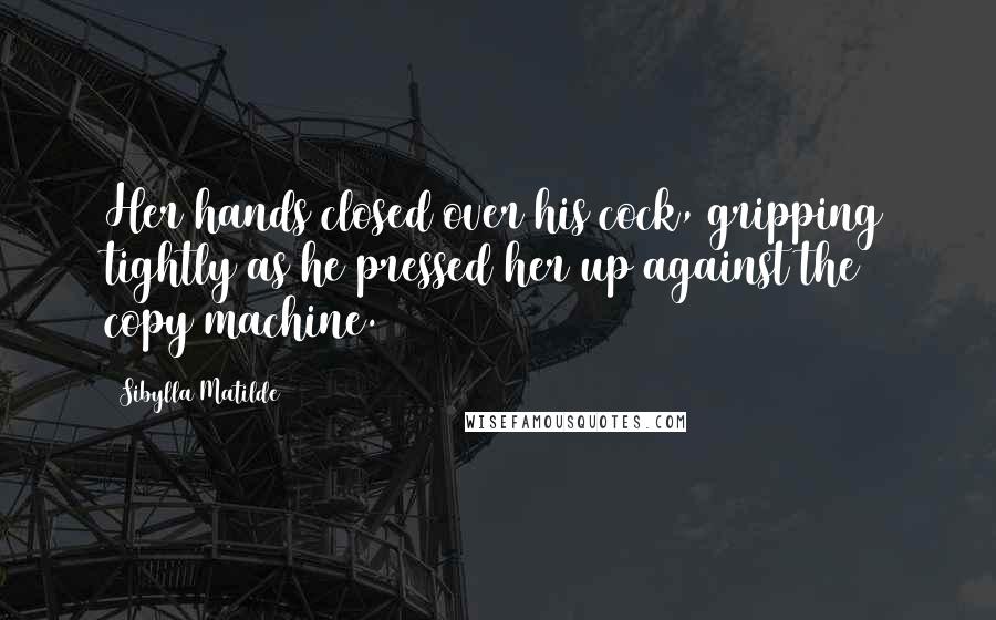 Sibylla Matilde Quotes: Her hands closed over his cock, gripping tightly as he pressed her up against the copy machine.