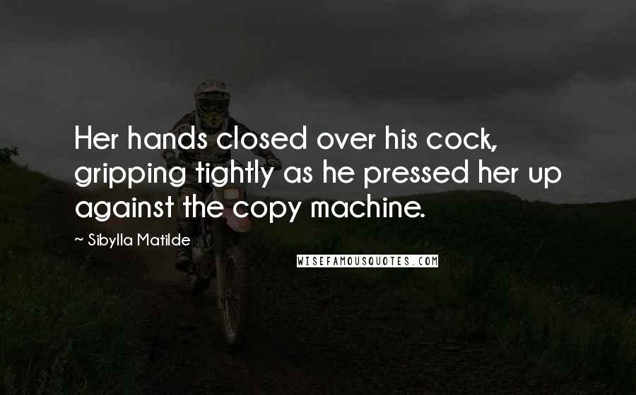 Sibylla Matilde Quotes: Her hands closed over his cock, gripping tightly as he pressed her up against the copy machine.