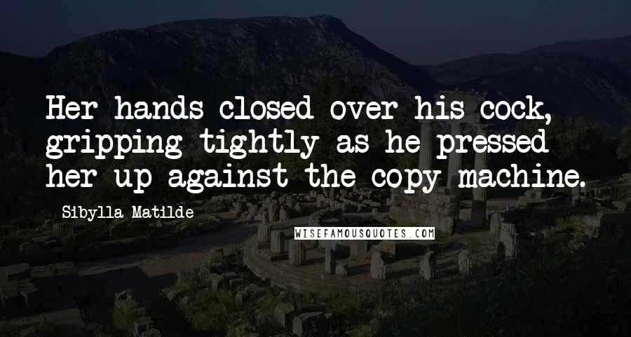 Sibylla Matilde Quotes: Her hands closed over his cock, gripping tightly as he pressed her up against the copy machine.
