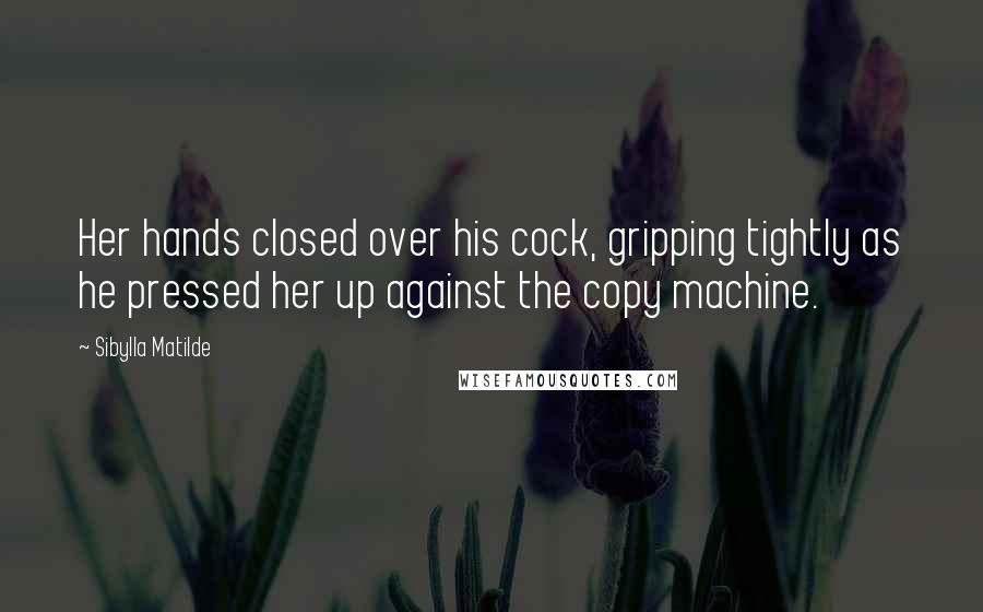 Sibylla Matilde Quotes: Her hands closed over his cock, gripping tightly as he pressed her up against the copy machine.