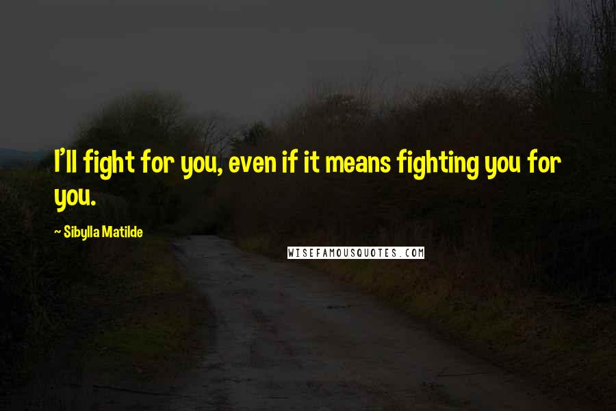 Sibylla Matilde Quotes: I'll fight for you, even if it means fighting you for you.