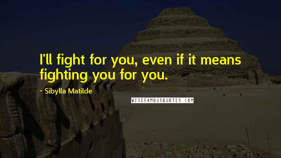 Sibylla Matilde Quotes: I'll fight for you, even if it means fighting you for you.