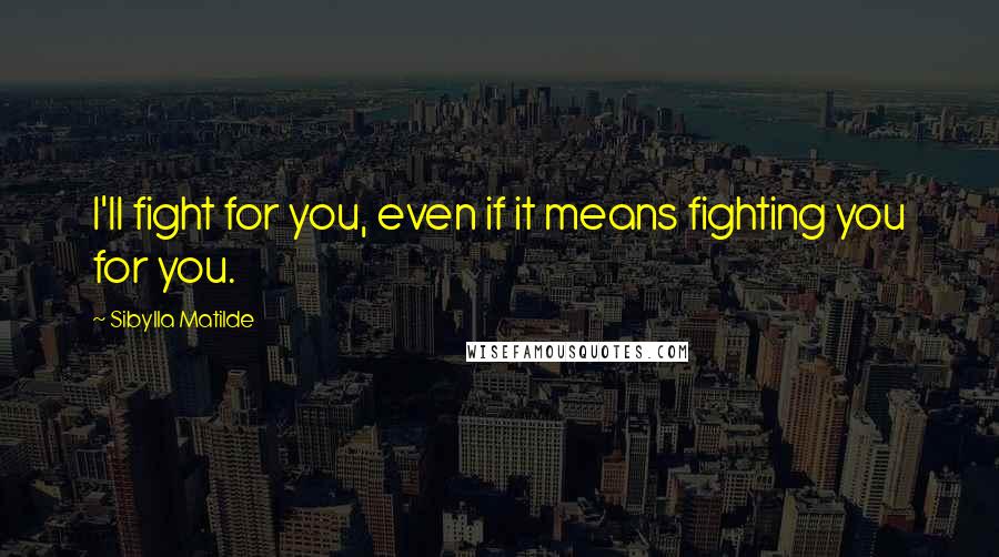 Sibylla Matilde Quotes: I'll fight for you, even if it means fighting you for you.