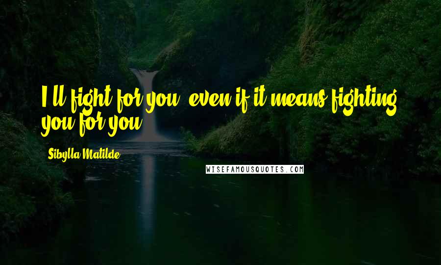 Sibylla Matilde Quotes: I'll fight for you, even if it means fighting you for you.