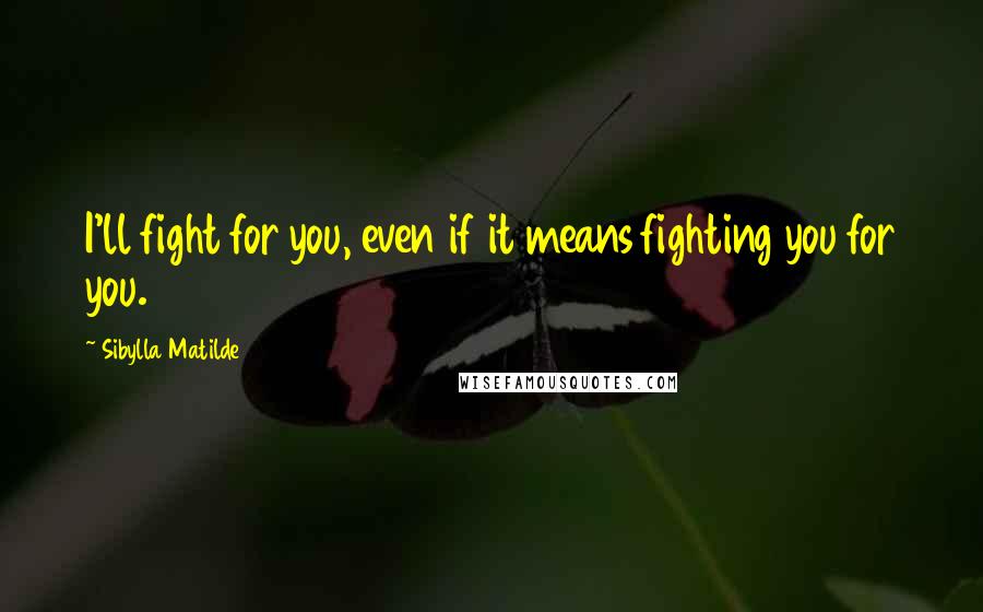 Sibylla Matilde Quotes: I'll fight for you, even if it means fighting you for you.