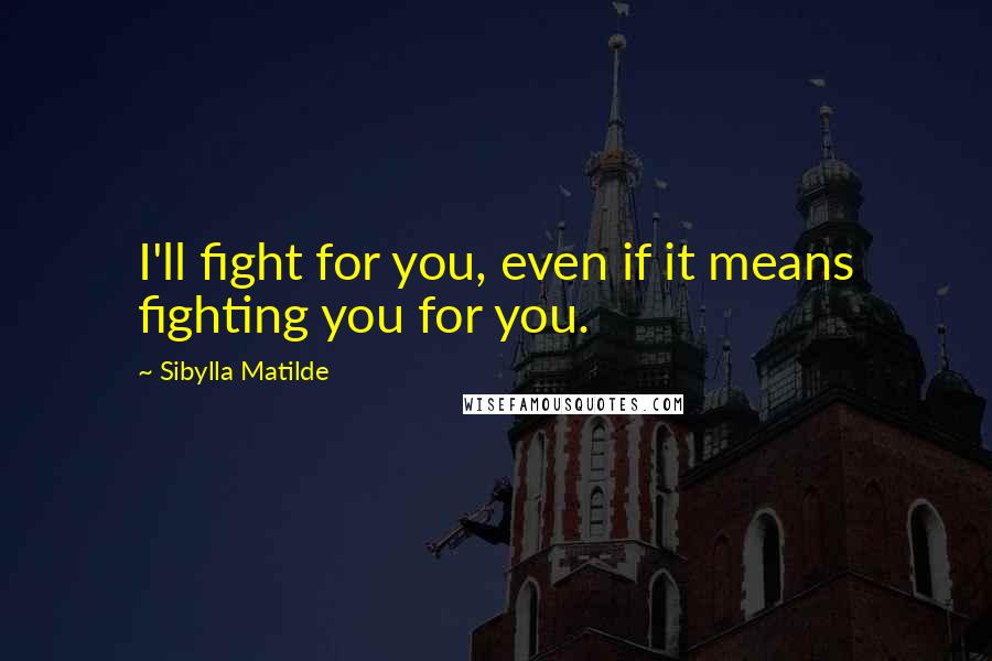 Sibylla Matilde Quotes: I'll fight for you, even if it means fighting you for you.