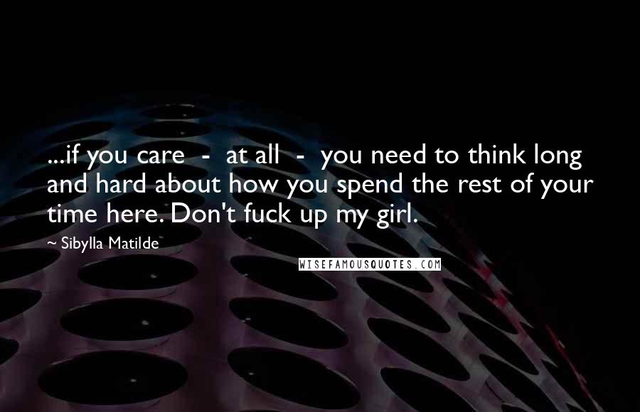 Sibylla Matilde Quotes: ...if you care  -  at all  -  you need to think long and hard about how you spend the rest of your time here. Don't fuck up my girl.