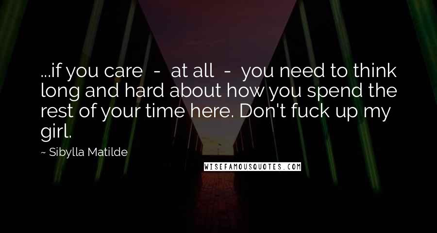 Sibylla Matilde Quotes: ...if you care - at all - you need to think long and hard about how you spend the rest of your time here. Don't fuck up my girl.