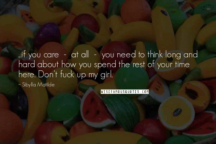 Sibylla Matilde Quotes: ...if you care - at all - you need to think long and hard about how you spend the rest of your time here. Don't fuck up my girl.