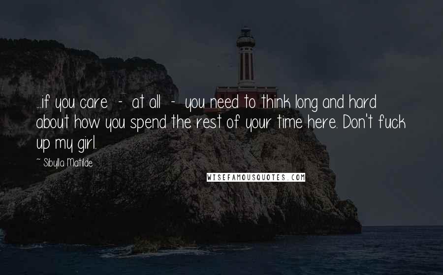Sibylla Matilde Quotes: ...if you care - at all - you need to think long and hard about how you spend the rest of your time here. Don't fuck up my girl.
