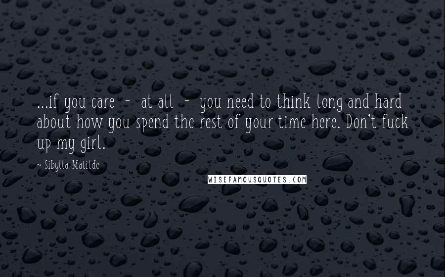Sibylla Matilde Quotes: ...if you care - at all - you need to think long and hard about how you spend the rest of your time here. Don't fuck up my girl.